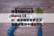 独家对话|Top Alliance CEO:或许明年冬季达沃斯就会看到中国电动车 独家对话|Top Alliance CEO:或许明年冬季达沃斯就会看到中国电动车