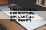 构建一个有吸引力且搜索引擎友好式的网站,打造引人入胜的SEO网站,策略与技巧 构建一个有吸引力且搜索引擎友好式的网站,打造引人入胜的SEO网站,策略与技巧
