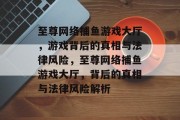 至尊网络捕鱼游戏大厅，游戏背后的真相与法律风险，至尊网络捕鱼游戏大厅，背后的真相与法律风险解析
