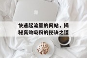 快速起流量的网站,揭秘高效吸粉的秘诀之道 快速起流量的网站,揭秘高效吸粉的秘诀之道