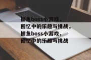 捕鱼boss小游戏,回忆中的乐趣与挑战,捕鱼boss小游戏,回忆中的乐趣与挑战 捕鱼boss小游戏,回忆中的乐趣与挑战,捕鱼boss小游戏,回忆中的乐趣与挑战