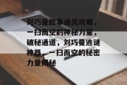 刘巧曼故事通关攻略,一扫而空的神秘力量,破秘通道,刘巧曼逃谜神器,一扫而空的秘密力量揭秘 刘巧曼故事通关攻略,一扫而空的神秘力量,破秘通道,刘巧曼逃谜神器,一扫而空的秘密力量揭秘