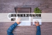 游乐场捕鱼游戏如何赚钱? 游乐场捕鱼游戏如何赚钱?