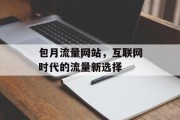 包月流量网站,互联网时代的流量新选择 包月流量网站,互联网时代的流量新选择