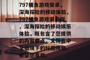 797捕鱼游戏安卓,深海探险的移动体验,797捕鱼游戏安卓版,深海探险的移动娱乐体验,既包含了您提供的内容要点,又符合中文语境下的标题风格。希望您喜欢。 797捕鱼游戏安卓,深海探险的移动体验,797捕鱼游戏安卓版,深海探险的移动娱乐体验,既包含了您提供的内容要点,又符合中文语境下的标题风格。希望您喜欢。