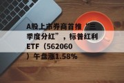 A股上市券商首推“三季度分红”,标普红利ETF(562060)午盘涨1.58% A股上市券商首推“三季度分红”,标普红利ETF(562060)午盘涨1.58%