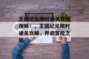 王国纪元限时通关攻略视频!,王国纪元限时通关攻略,开启冒险之旅 王国纪元限时通关攻略视频!,王国纪元限时通关攻略,开启冒险之旅
