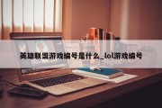 英雄联盟游戏编号是什么_lol游戏编号