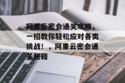 阿里云密会通关攻略,一招教你轻松应对各类挑战!,阿里云密会通关秘籍 阿里云密会通关攻略,一招教你轻松应对各类挑战!,阿里云密会通关秘籍