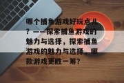 哪个捕鱼游戏好玩点儿？——探索捕鱼游戏的魅力与选择，探索捕鱼游戏的魅力与选择，哪款游戏更胜一筹？
