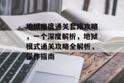 地狱难度通关套路攻略,一个深度解析,地狱模式通关攻略全解析,操作指南 地狱难度通关套路攻略,一个深度解析,地狱模式通关攻略全解析,操作指南