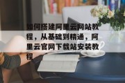 如何搭建阿里云网站教程,从基础到精通,阿里云官网下载站安装教程 如何搭建阿里云网站教程,从基础到精通,阿里云官网下载站安装教程