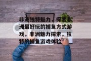 非洲独特魅力,探索非洲最好玩的捕鱼方式游戏,非洲魅力探索,独特的捕鱼游戏体验 非洲独特魅力,探索非洲最好玩的捕鱼方式游戏,非洲魅力探索,独特的捕鱼游戏体验