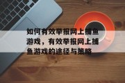 如何有效举报网上捕鱼游戏，有效举报网上捕鱼游戏的途径与策略