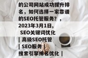 SEO托管服务保障您的公司网站成功提升排名,如何选择一家靠谱的SEO托管服务?,2023年3月1日, SEO关键词优化 | 高级SEO托管 | SEO服务 | 搜索引擎排名优化 | 小提示 SEO托管服务保障您的公司网站成功提升排名,如何选择一家靠谱的SEO托管服务?,2023年3月1日, SEO关键词优化 | 高级SEO托管 | SEO服务 | 搜索引擎排名优化 | 小提示
