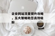 企业网站流量提升攻略,五大策略助您高效吸粉 企业网站流量提升攻略,五大策略助您高效吸粉