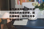 争气通关攻略，提升游戏体验的关键步骤，提升策略篇，如何在竞争中取得胜利!