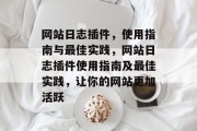 网站日志插件,使用指南与最佳实践,网站日志插件使用指南及最佳实践,让你的网站更加活跃 网站日志插件,使用指南与最佳实践,网站日志插件使用指南及最佳实践,让你的网站更加活跃