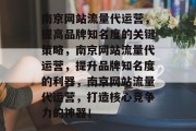 南京网站流量代运营,提高品牌知名度的关键策略,南京网站流量代运营,提升品牌知名度的利器,南京网站流量代运营,打造核心竞争力的神器! 南京网站流量代运营,提高品牌知名度的关键策略,南京网站流量代运营,提升品牌知名度的利器,南京网站流量代运营,打造核心竞争力的神器!