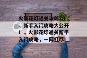 火影花灯通关攻略28，新手入门攻略大公开！，火影花灯通关新手入门攻略，一网打尽