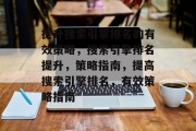 提升搜索引擎排名的有效策略,搜索引擎排名提升,策略指南,提高搜索引擎排名,有效策略指南 提升搜索引擎排名的有效策略,搜索引擎排名提升,策略指南,提高搜索引擎排名,有效策略指南