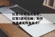 红警3攻略通关解析,红警3游戏攻略,如何快速通关所有关卡? 红警3攻略通关解析,红警3游戏攻略,如何快速通关所有关卡?