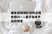 捕鱼游戏领红包的正规性探讨——基于安卓平台的视角 捕鱼游戏领红包的正规性探讨——基于安卓平台的视角