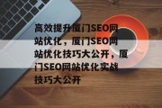 高效提升厦门SEO网站优化,厦门SEO网站优化技巧大公开,厦门SEO网站优化实战技巧大公开 高效提升厦门SEO网站优化,厦门SEO网站优化技巧大公开,厦门SEO网站优化实战技巧大公开