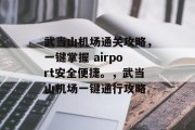 武当山机场通关攻略，一键掌握 airport安全便捷。，武当山机场一键通行攻略