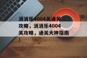 消消乐4004关通关攻略,消消乐4004关攻略,通关大神指南! 消消乐4004关通关攻略,消消乐4004关攻略,通关大神指南!