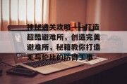 神秘通关攻略——打造超酷避难所,创造完美避难所,秘籍教你打造无与伦比的防御工事 神秘通关攻略——打造超酷避难所,创造完美避难所,秘籍教你打造无与伦比的防御工事