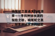 响尾蛇之泉通关攻略滑索——寻找神秘水源的探险之旅,响尾蛇之泉,探索神秘水源的秘密 响尾蛇之泉通关攻略滑索——寻找神秘水源的探险之旅,响尾蛇之泉,探索神秘水源的秘密