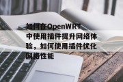 如何在OpenWRT中使用插件提升网络体验,如何使用插件优化网络性能 如何在OpenWRT中使用插件提升网络体验,如何使用插件优化网络性能