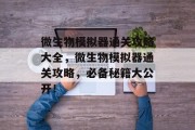 微生物模拟器通关攻略大全,微生物模拟器通关攻略,必备秘籍大公开! 微生物模拟器通关攻略大全,微生物模拟器通关攻略,必备秘籍大公开!