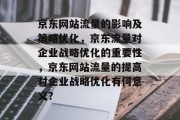 京东网站流量的影响及策略优化,京东流量对企业战略优化的重要性,京东网站流量的提高对企业战略优化有何意义? 京东网站流量的影响及策略优化,京东流量对企业战略优化的重要性,京东网站流量的提高对企业战略优化有何意义?