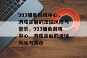 993捕鱼游戏中心,游戏背后的法律风险与警示,993捕鱼游戏中心,游戏背后的法律风险与警示 993捕鱼游戏中心,游戏背后的法律风险与警示,993捕鱼游戏中心,游戏背后的法律风险与警示
