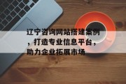 辽宁咨询网站搭建案例,打造专业信息平台,助力企业拓展市场 辽宁咨询网站搭建案例,打造专业信息平台,助力企业拓展市场