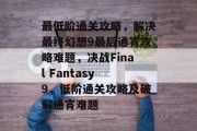 最低阶通关攻略，解决最终幻想9最后通宵攻略难题，决战Final Fantasy 9，低阶通关攻略及破解通宵难题