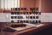 91捕鱼游戏，如何正确理解并避免参与非法赌博活动，91捕鱼游戏，正确理解与远离非法赌博活动