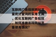 互联网广告投放网站流量统计查询的实用工具,优化互联网广告投放,如何准确追踪网站流量使用情况? 互联网广告投放网站流量统计查询的实用工具,优化互联网广告投放,如何准确追踪网站流量使用情况?