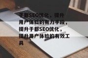 于都SEO优化,提升用户体验的有力手段,提升于都SEO优化,提升用户体验的有效工具 于都SEO优化,提升用户体验的有力手段,提升于都SEO优化,提升用户体验的有效工具