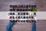 荒野乱斗双人通关攻略视频: 快速通关攻略指南，你没看错！，荒野乱斗双人通关攻略，快速通关秘籍帮你通关!