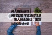 闲人捕鱼游戏,一种休闲的乐趣与智慧的较量,闲人捕鱼游戏,乐趣与智慧的较量 闲人捕鱼游戏,一种休闲的乐趣与智慧的较量,闲人捕鱼游戏,乐趣与智慧的较量