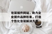 包装插件网站,助力企业提升品牌形象,打造个性化包装解决方案 包装插件网站,助力企业提升品牌形象,打造个性化包装解决方案