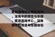 爱游游戏中心捕鱼游戏,深海中的情感与乐趣,爱游游戏中心,深海捕鱼的情感与乐趣体验 爱游游戏中心捕鱼游戏,深海中的情感与乐趣,爱游游戏中心,深海捕鱼的情感与乐趣体验