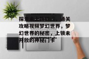探索未上锁的门,通关攻略视频梦幻世界,梦幻世界的秘密,上锁未开放的神秘门卡