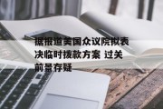 据报道美国众议院拟表决临时拨款方案 过关前景存疑 据报道美国众议院拟表决临时拨款方案 过关前景存疑
