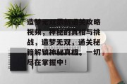 造梦无双最新通关攻略视频,神秘的真相与挑战,造梦无双,通关秘籍解锁神秘真相,一切尽在掌握中! 造梦无双最新通关攻略视频,神秘的真相与挑战,造梦无双,通关秘籍解锁神秘真相,一切尽在掌握中!