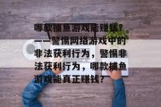 哪款捕鱼游戏能赚钱？——警惕网络游戏中的非法获利行为，警惕非法获利行为，哪款捕鱼游戏能真正赚钱？