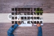 捕鱼游戏攻略，掌握这些技巧，让你成为捕鱼高手，捕鱼游戏攻略，掌握技巧，成为捕鱼高手
